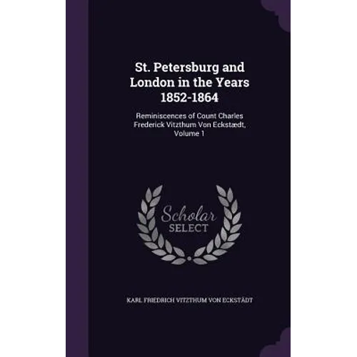 St. Petersburg and London in the Years 1852-1864: Reminiscences of Count Charles Frederick Vitzthum Von Eckstædt, Volume 1