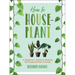 How to Houseplant: A Beginner's Guide to Making and Keeping Plant Friends