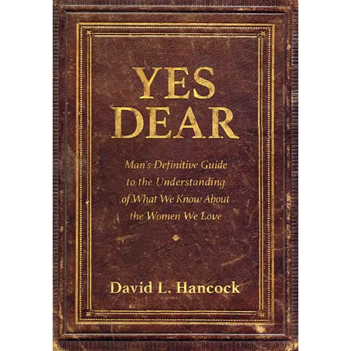 Yes Dear: Man's Definitive Guide to the Understanding of What We Know about the Women We Love