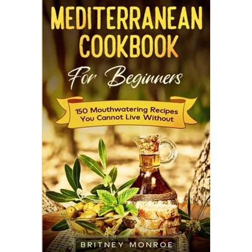 Mediterranean Cookbook For Beginners: 150 Mouthwatering Recipes You Cannot Live Without