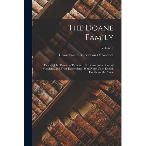 The Doane Family: I. Deacon John Doane, of Plymouth; Ii. Doctor John Done, of Maryland, and Their Descendants, With Notes Upon English F