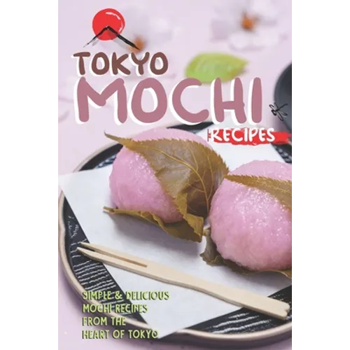Tokyo Mochi Recipes: Simple & Delicious Mochi Recipes from The Heart of Tokyo - Paperback