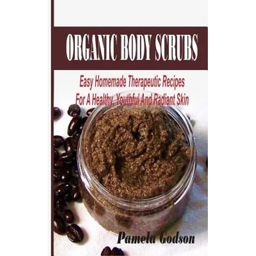 Organic Body Scrubs: Easy Homemade Therapeutic Recipes For A Healthy, Youthful And Radiant Skin