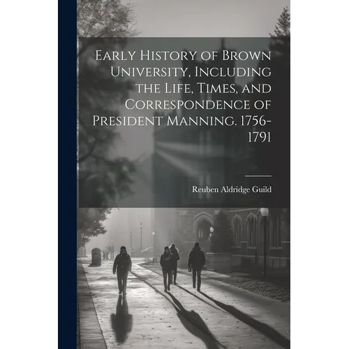 Early History of Brown University, Including the Life, Times, and Correspondence of President Manning. 1756-1791
