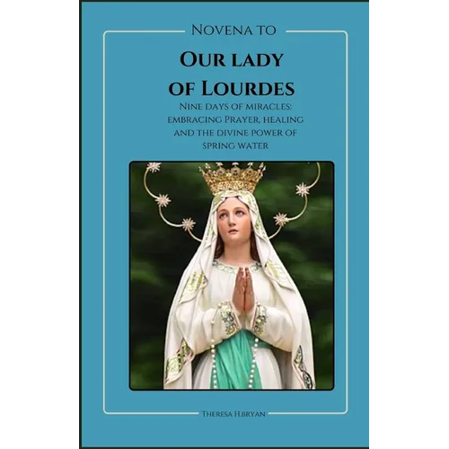 Novena To Our Lady Of Lourdes: Novena to our lady of Lourdes: Nine days of miracles; journey with our lady of Lourdes, embracing prayer, healing and