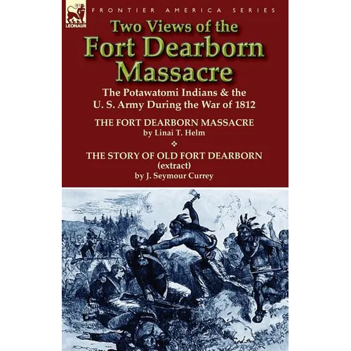 Two Views of the Fort Dearborn Massacre: The Potawatomi Indians & the U. S. Army During the War of 1812-The Fort Dearborn Massacre by Linai T. Helm an