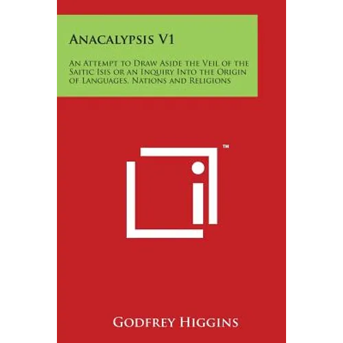 Anacalypsis V1: An Attempt to Draw Aside the Veil of the Saitic Isis or an Inquiry Into the Origin of Languages, Nations and Religions