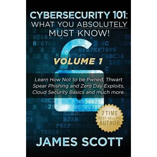 Cybersecurity 101: What You Absolutely Must Know! - Volume 1: Learn How Not to be Pwned, Thwart Spear Phishing and Zero Day Exploits, Clo