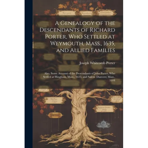 A Genealogy of the Descendants of Richard Porter, Who Settled at Weymouth, Mass., 1635, and Allied Families: Also, Some Account of the Descendants of