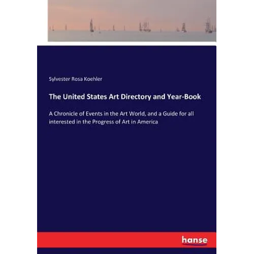 The United States Art Directory and Year-Book: A Chronicle of Events in the Art World, and a Guide for all interested in the Progress of Art in Americ