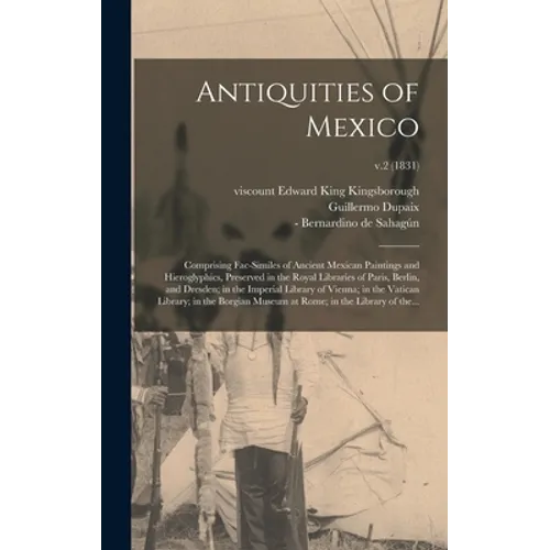 Antiquities of Mexico: Comprising Fac-similes of Ancient Mexican Paintings and Hieroglyphics, Preserved in the Royal Libraries of Paris, Berl