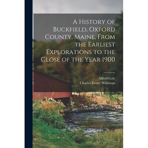 A History of Buckfield, Oxford County, Maine, From the Earliest Explorations to the Close of the Year 1900