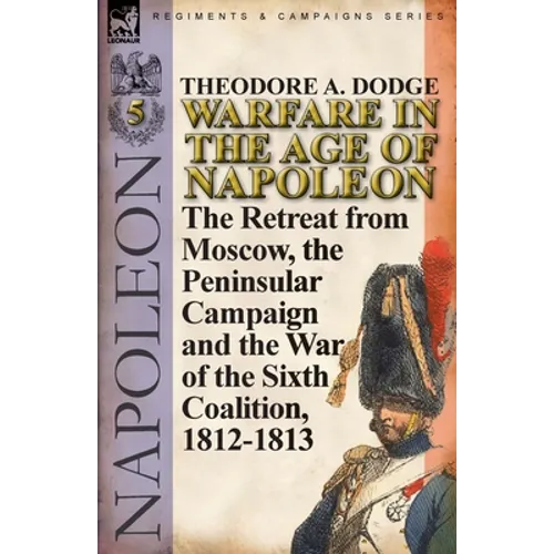Warfare in the Age of Napoleon-Volume 5: The Retreat from Moscow, the Peninsular Campaign and the War of the Sixth Coalition, 1812-1813
