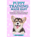 Puppy Training Made Easy: An Essential Book for Beginners, Including How to Take Care of Your Dog, Teach Good Behavior and Obedience, and Master Techn