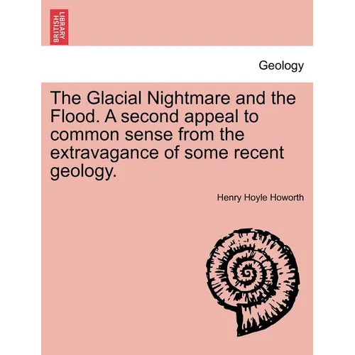 The Glacial Nightmare and the Flood. a Second Appeal to Common Sense from the Extravagance of Some Recent Geology. Vol. I.