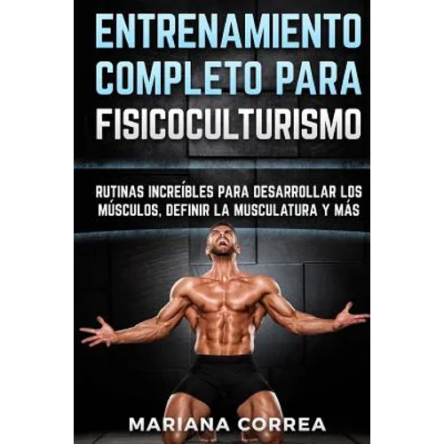 ENTRENAMIENTO COMPLETO Para FISICOCULTURISMO: RUTINAS INCREIBLES PARA DESARROLLAR LOS MUSCULOS, DEFINIR La MUSCULATURA Y MAS