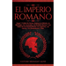 El Imperio Romano: Auge Y Caída De Roma. Explora La Historia, La Mitología, Las Leyendas, Las Batallas Épicas Y Las Vidas De Los Emperado