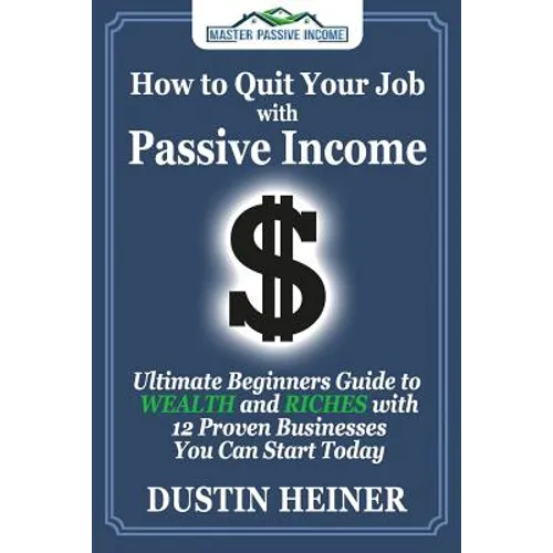 How to Quit Your Job with Passive Income: The Ultimate Beginners Guide to Wealth and Riches with 12 Proven Businesses You Can Start Today