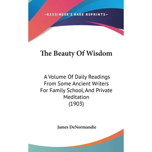 The Beauty Of Wisdom: A Volume Of Daily Readings From Some Ancient Writers For Family School, And Private Meditation (1903)