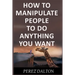 How to Manipulate People to Do Anything You Want: Powerful Social & Emotional Tricks to Learn the Ways of the Manipulative (Get into People's Mind)