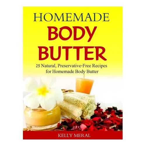Homemade Body Butter: 25 Natural, Preservative-Free Recipes for Homemade Body Butter