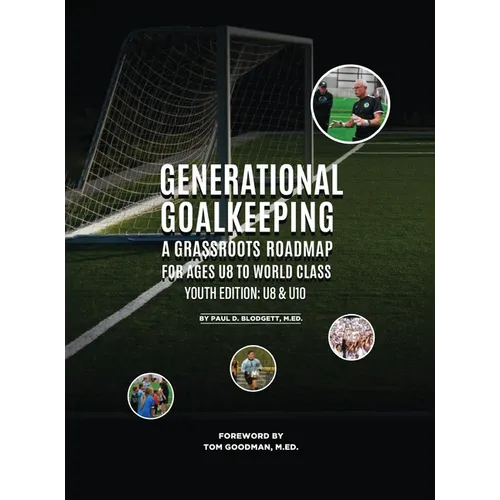 Generational Goalkeeping: A Grassroots Roadmap for Ages U8 to World Class (Youth Edition: U8- U10)