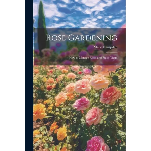 Rose Gardening; how to Manage Roses and Enjoy Them