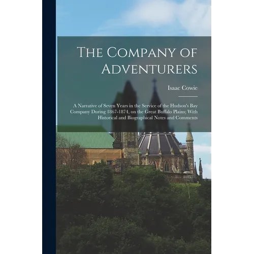 The Company of Adventurers: A Narrative of Seven Years in the Service of the Hudson's Bay Company During 1867-1874, on the Great Buffalo Plains; W