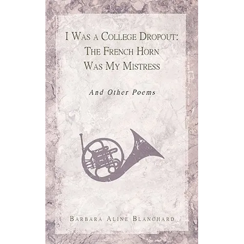 I Was a College Dropout: The French Horn Was My Mistress: And Other Poems