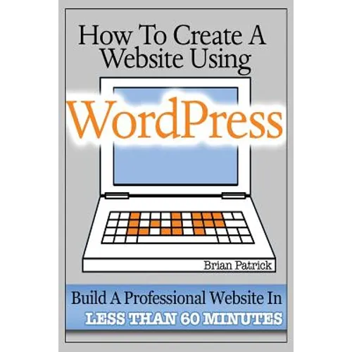 How To Create A Website Using Wordpress: The Beginner's Blueprint for Building a Professional Website in Less Than 60 Minutes