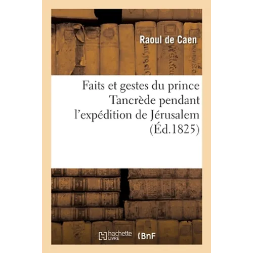 Faits Et Gestes Du Prince Tancrède Pendant l'Expédition de Jérusalem