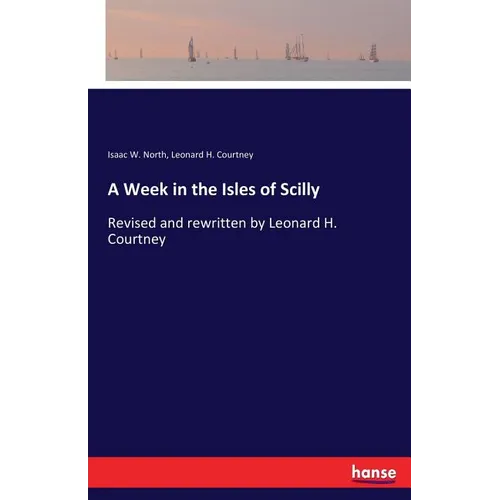 A Week in the Isles of Scilly: Revised and rewritten by Leonard H. Courtney