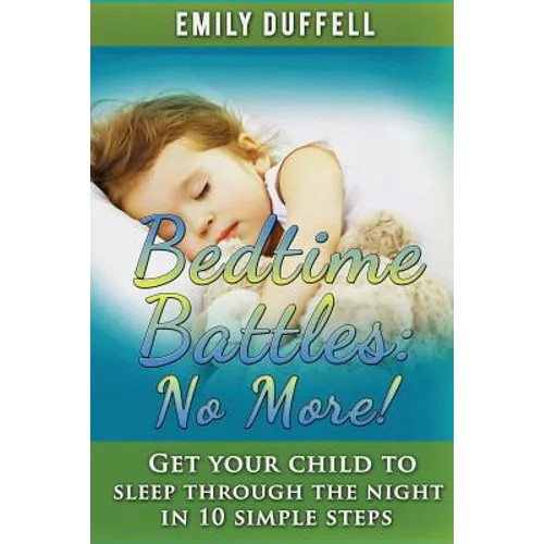 Bedtime Battles: No More: Get Your Child to Sleep Through the Night in 10 Simple Steps