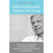 How To Be Happy Without Even Trying: The Anti-Law of Attraction, Anti-Positive Thinking, Anti-Believe It and Achieve It System That Really Works