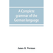 A complete grammar of the German language: with exercises, readings, conversations, paradigms, and an adequate vocabulary