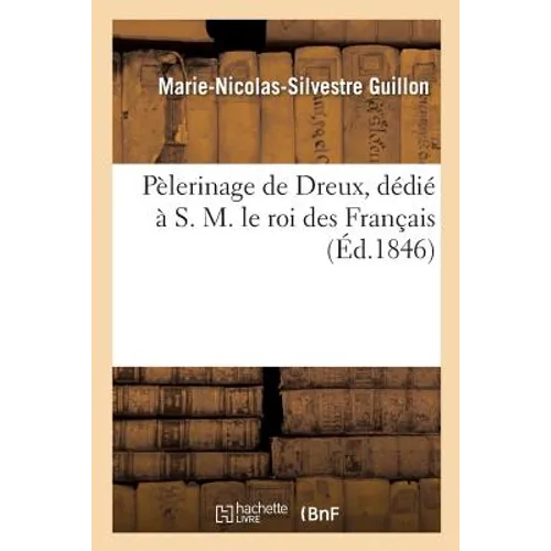 Pèlerinage de Dreux, Dédié À S. M. Le Roi Des Français, Par Marie-Nicolas-Sylvestre Guillon,