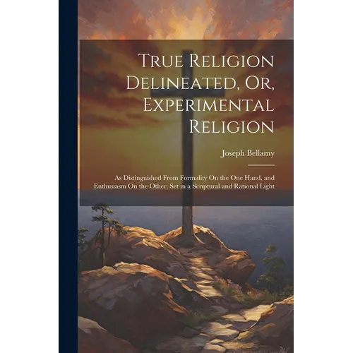 True Religion Delineated, Or, Experimental Religion: As Distinguished From Formality On the One Hand, and Enthusiasm On the Other, Set in a Scriptural