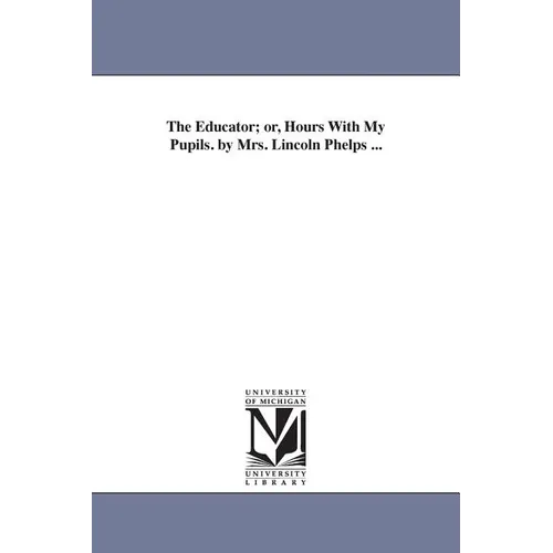 The Educator; or, Hours With My Pupils. by Mrs. Lincoln Phelps ...