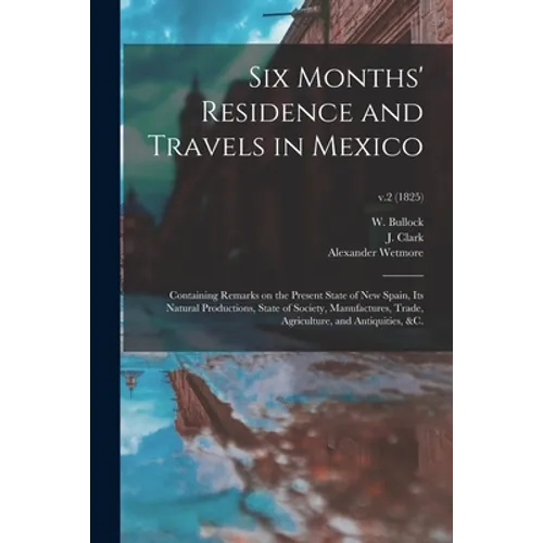 Six Months' Residence and Travels in Mexico: Containing Remarks on the Present State of New Spain, Its Natural Productions, State of Society, Manufact - Paperback