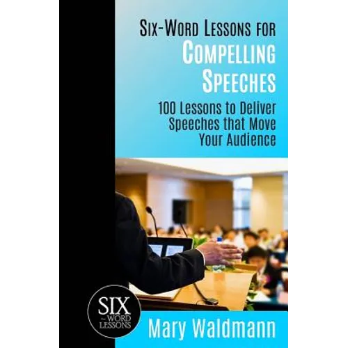 Six-Word Lessons for Compelling Speeches: 100 Lessons to Deliver Speeches that Move Your Audiences
