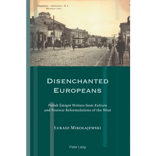 Disenchanted Europeans: Polish Émigré Writers from Kultura and Postwar Reformulations of the West