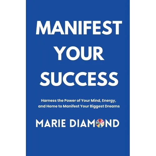 Manifest Your Success: Harness the Power of Your Mind, Energy, and Home to Manifest Your Biggest Dreams