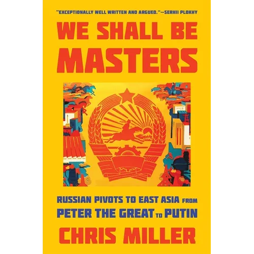 We Shall Be Masters: Russian Pivots to East Asia from Peter the Great to Putin