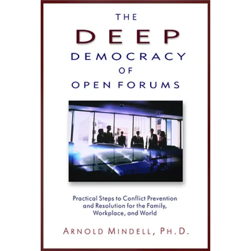 The Deep Democracy of Open Forums: Practical Steps to Conflict Prevention and Resolution for the Family, Workplace, and World