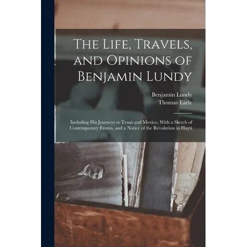 The Life, Travels, and Opinions of Benjamin Lundy: Including His Journeys to Texas and Mexico, With a Sketch of Contemporary Events, and a Notice of t
