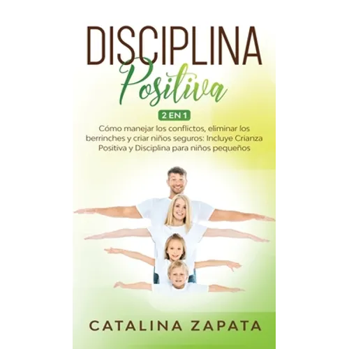 Disciplina Positiva: 2 en 1: Cómo manejar los conflictos, eliminar los berrinches y criar niños seguros: Incluye Crianza Positiva y Discipl
