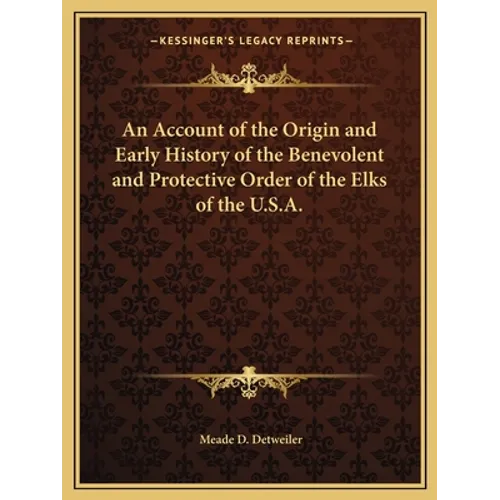 An Account of the Origin and Early History of the Benevolent and Protective Order of the Elks of the U.S.A.