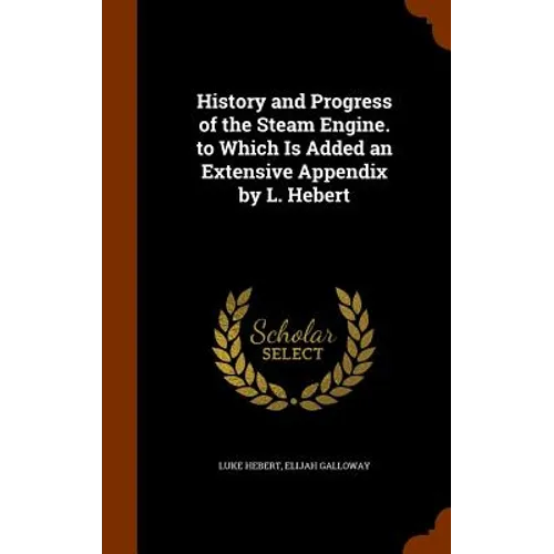 History and Progress of the Steam Engine. to Which Is Added an Extensive Appendix by L. Hebert