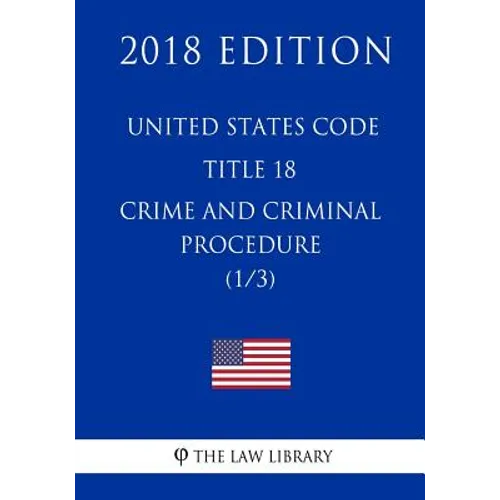 United States Code - Title 18 - Crimes and Criminal Procedure (1/3) (2018 Edition)