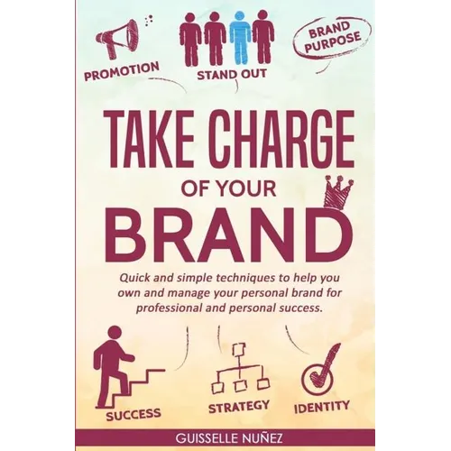 Take Charge of your Brand: Quick and simple techniques to help you own and manage your personal brand for professional and personal success